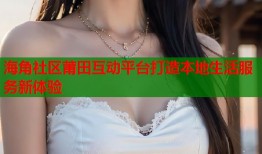 海角社区莆田互动平台打造本地生活服务新体验