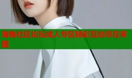 海角社区论坛成人专区精彩互动尽在掌握