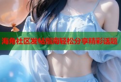 海角社区发帖指南轻松分享精彩话题