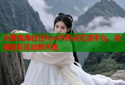 天涯海角社区hja05热点交流平台，发现精彩互动新天地