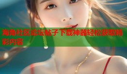 海角社区论坛帖子下载神器轻松获取精彩内容