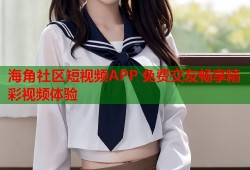 海角社区短视频APP 免费交友畅享精彩视频体验