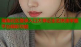海角社区登录入口大事记全览快速掌握平台精彩功能