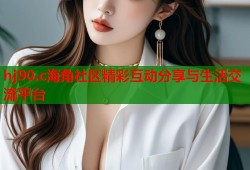 hj90.c海角社区精彩互动分享与生活交流平台