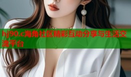 hj90.c海角社区精彩互动分享与生活交流平台