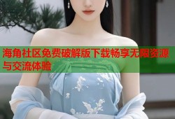 海角社区免费破解版下载畅享无限资源与交流体验
