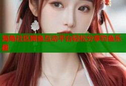 海角社区网鱼互动平台轻松分享钓鱼乐趣