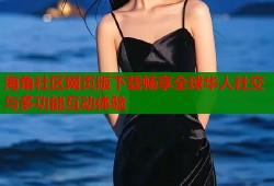 海角社区网页版下载畅享全球华人社交与多功能互动体验
