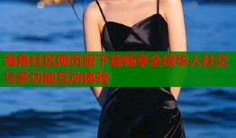 海角社区网页版下载畅享全球华人社交与多功能互动体验