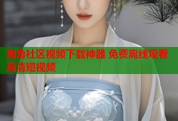 海角社区视频下载神器 免费离线观看高清短视频