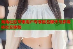 海角社区苹果用户专享匿名聊天与多媒体社交体验