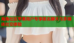 海角社区苹果用户专享匿名聊天与多媒体社交体验