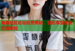 海角社区论坛收费揭秘，轻松享受优质交流体验