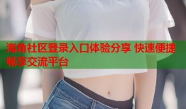 海角社区登录入口体验分享 快速便捷畅享交流平台