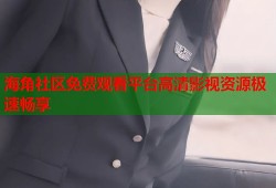 海角社区免费观看平台高清影视资源极速畅享