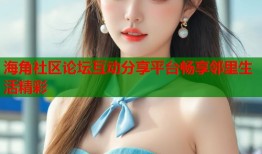 海角社区论坛互动分享平台畅享邻里生活精彩