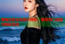 海角社区论坛排行揭秘，畅享热门话题与精彩互动
