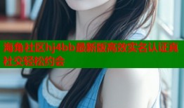海角社区hj4bb最新版高效实名认证真社交轻松约会