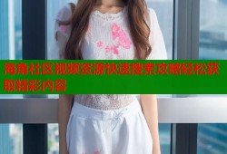 海角社区视频资源快速搜索攻略轻松获取精彩内容