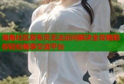 海角社区发布页无法访问解决全攻略助你轻松畅享交流平台