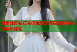 海角社区钻石充值优惠比例高速到账畅享娱乐体验
