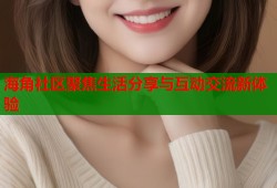海角社区聚焦生活分享与互动交流新体验