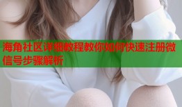 海角社区详细教程教你如何快速注册微信号步骤解析