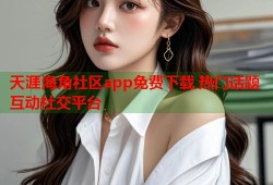 天涯海角社区app免费下载 热门话题互动社交平台