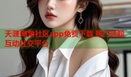 天涯海角社区app免费下载 热门话题互动社交平台