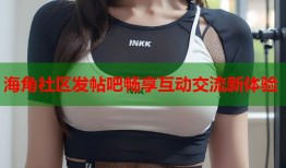 海角社区发帖吧畅享互动交流新体验