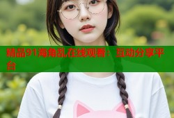 精品91海角乱在线观看：互动分享平台