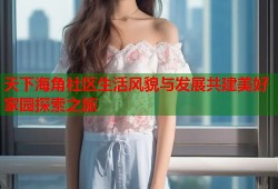 天下海角社区生活风貌与发展共建美好家园探索之旅