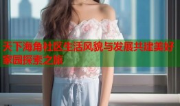 天下海角社区生活风貌与发展共建美好家园探索之旅
