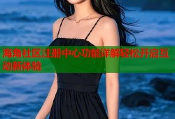 海角社区注册中心功能详解轻松开启互动新体验