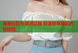 海角社区专用浏览器 极速畅享精彩内容体验