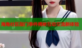 海角社区敲门事件揭秘互动交流新体验