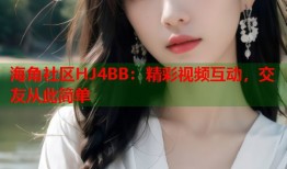 海角社区HJ4BB：精彩视频互动，交友从此简单