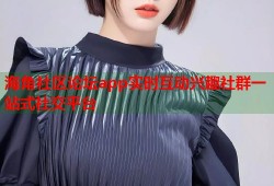 海角社区论坛app实时互动兴趣社群一站式社交平台