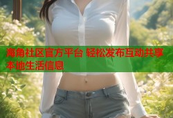 海角社区官方平台 轻松发布互动共享本地生活信息