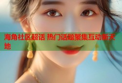 海角社区超话 热门话题聚集互动新天地