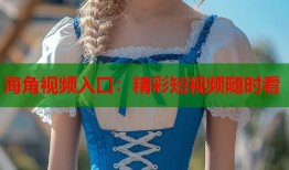 海角视频入口：精彩短视频随时看