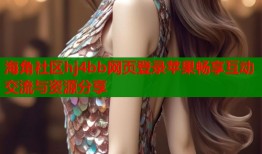 海角社区hj4bb网页登录苹果畅享互动交流与资源分享