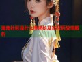 海角社区是什么梗揭秘及其背后故事解析