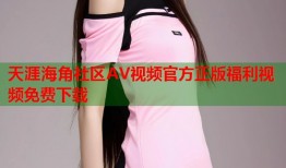 天涯海角社区AV视频官方正版福利视频免费下载