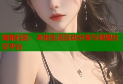 海角社区：本地生活互动分享与邻里社交平台