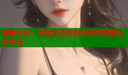 海角社区：本地生活互动分享与邻里社交平台