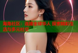 海角社区：连接全球华人 探索精彩生活与多元社交
