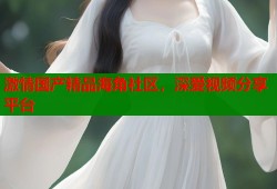 激情国产精品海角社区，深爱视频分享平台
