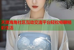 天涯海角社区互动交流平台轻松畅聊精彩生活