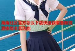 海角社区官方怎么下载快速获取最新资源体验丰富功能